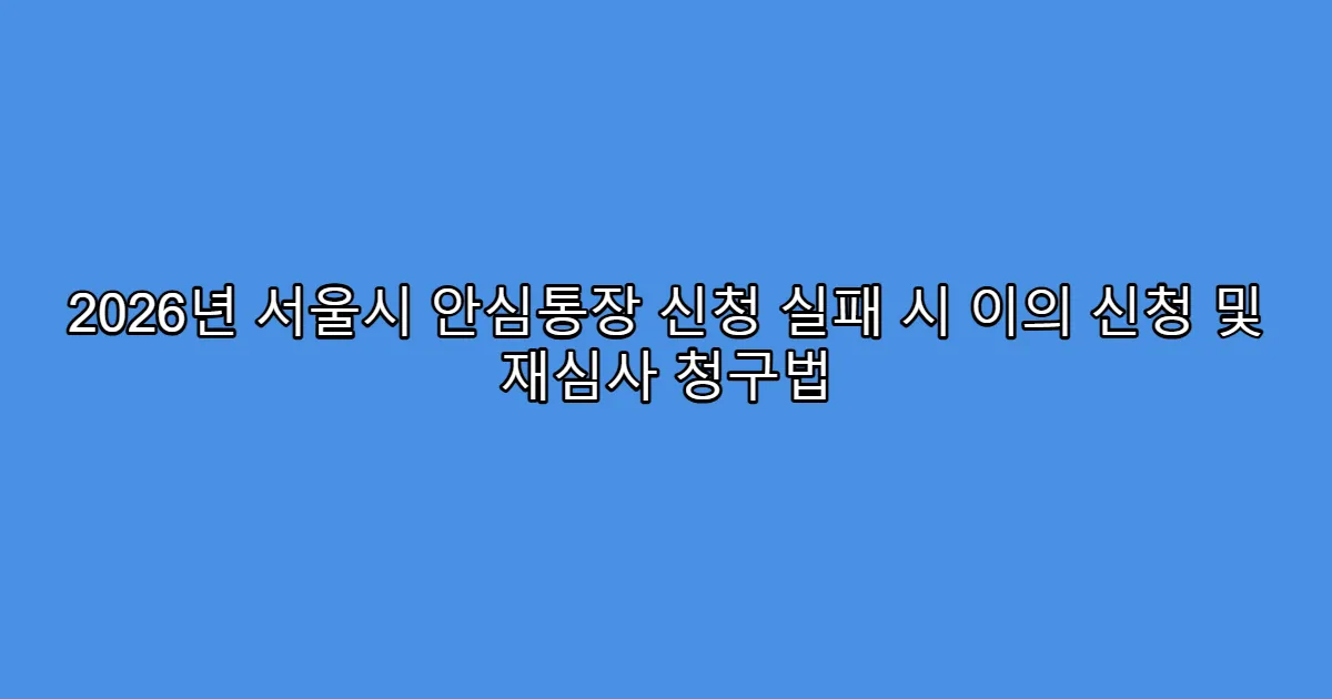 2026년 서울시 안심통장 신청 실패 시 이의 신청 및 재심사 청구법