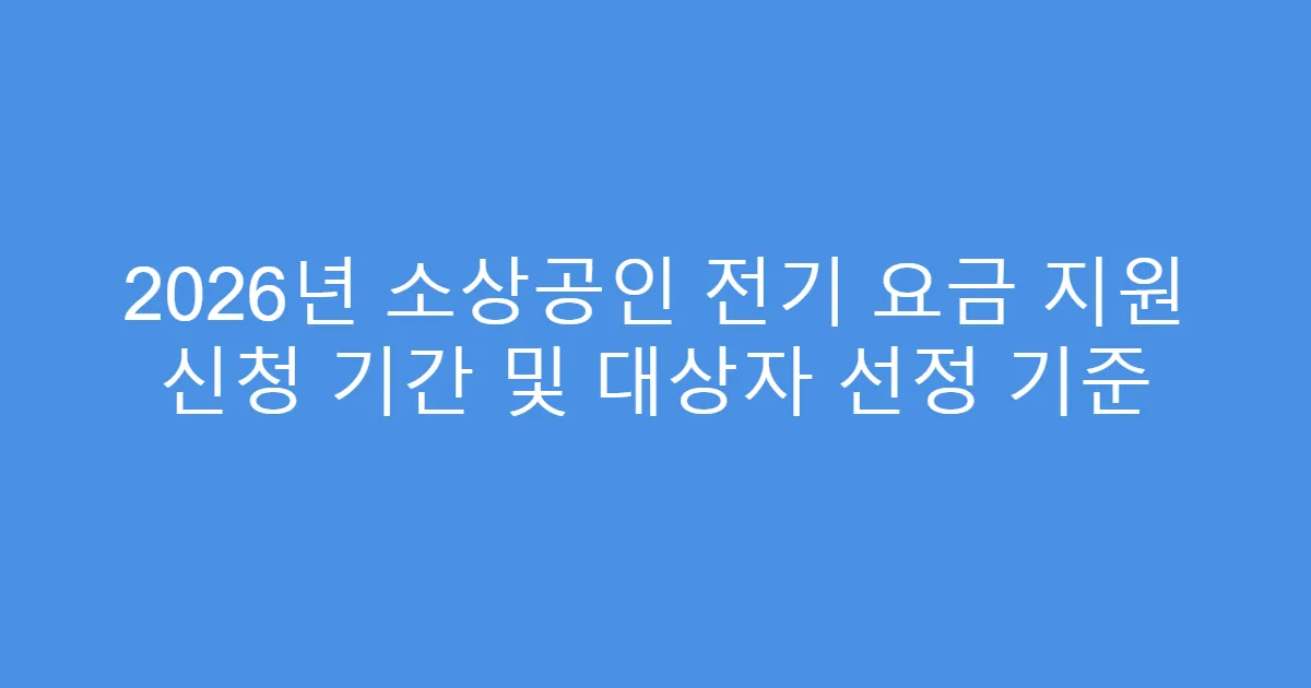 2026년 소상공인 전기 요금 지원 신청 기간 및 대상자 선정 기준