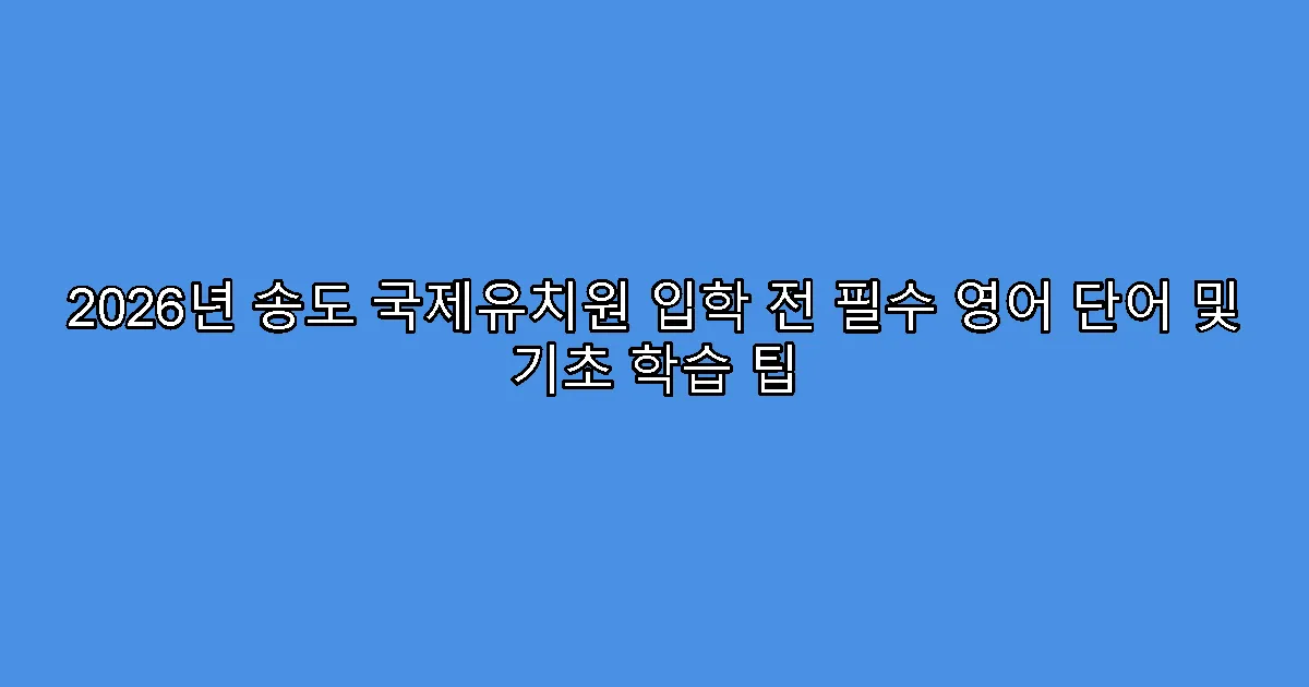 2026년 송도 국제유치원 입학 전 필수 영어 단어 및 기초 학습 팁