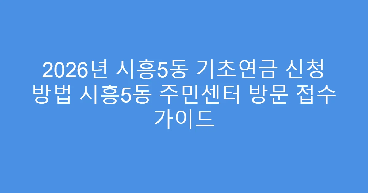 2026년 시흥5동 기초연금 신청 방법 시흥5동 주민센터 방문 접수 가이드