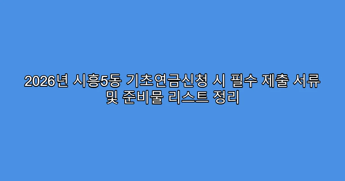 2026년 시흥5동 기초연금신청 시 필수 제출 서류 및 준비물 리스트 정리