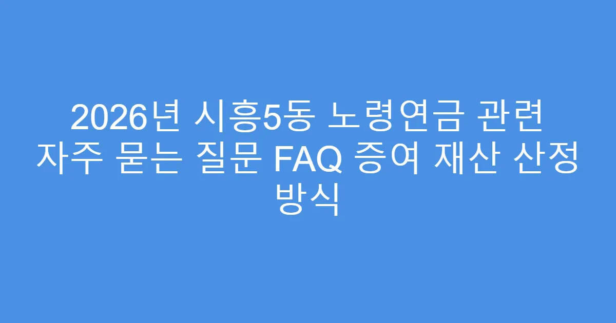 2026년 시흥5동 노령연금 관련 자주 묻는 질문 FAQ 증여 재산 산정 방식