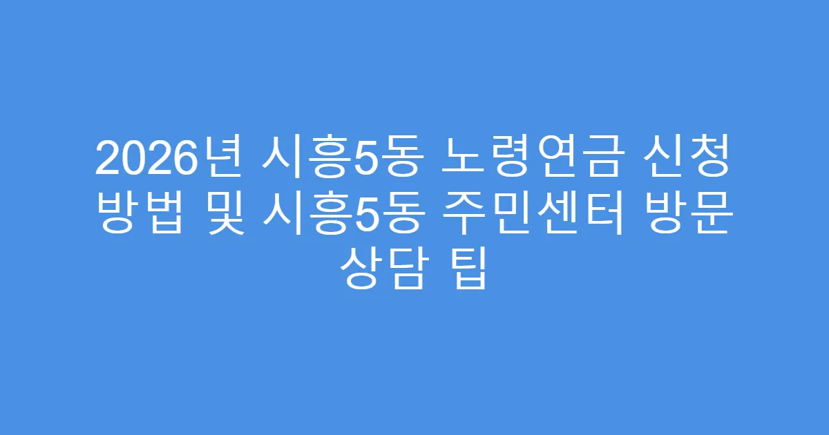 2026년 시흥5동 노령연금 신청 방법 및 시흥5동 주민센터 방문 상담 팁