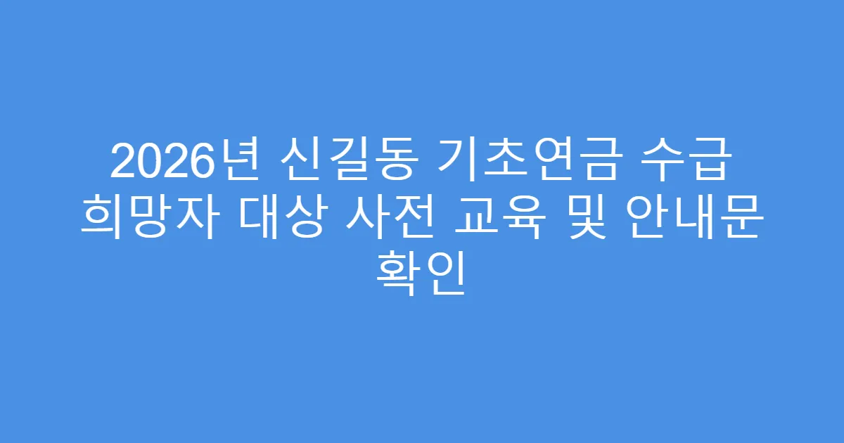 2026년 신길동 기초연금 수급 희망자 대상 사전 교육 및 안내문 확인