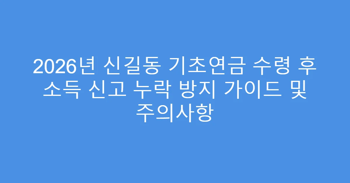 2026년 신길동 기초연금 수령 후 소득 신고 누락 방지 가이드 및 주의사항