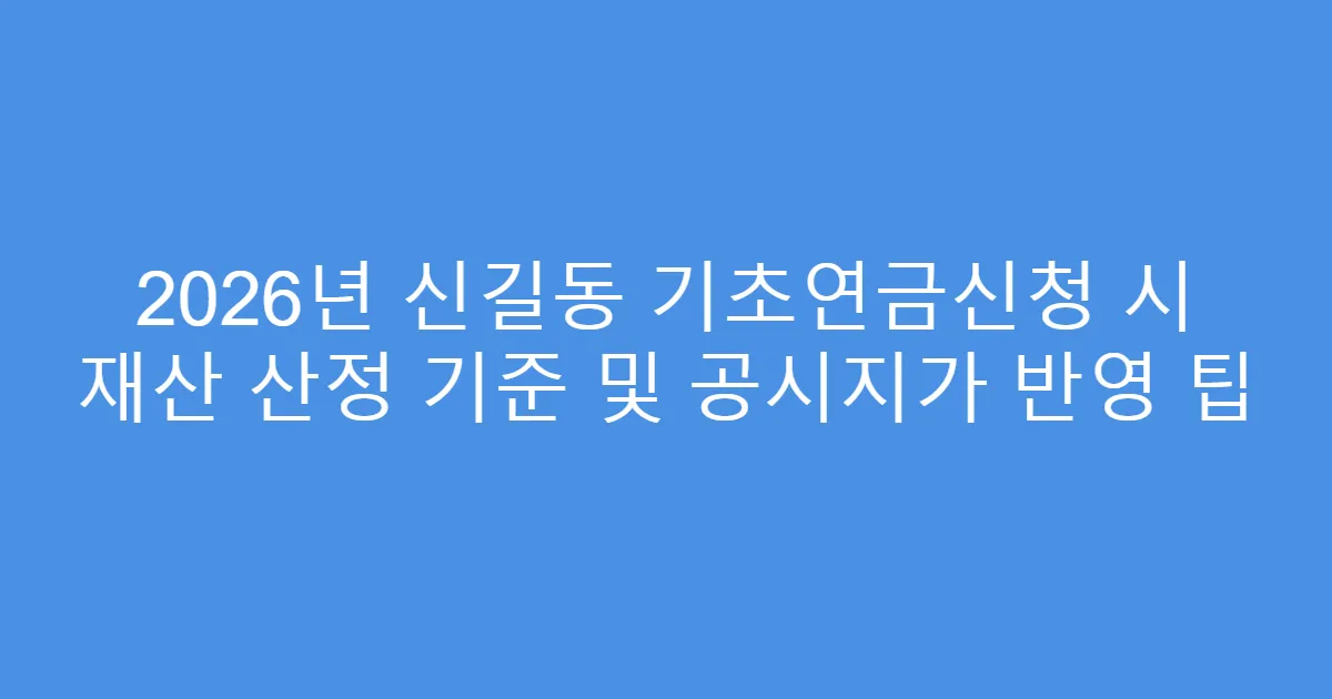 2026년 신길동 기초연금신청 시 재산 산정 기준 및 공시지가 반영 팁