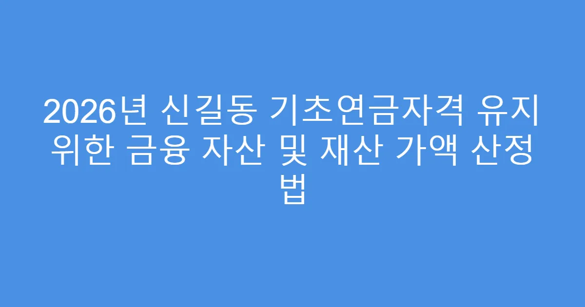 2026년 신길동 기초연금자격 유지 위한 금융 자산 및 재산 가액 산정 법