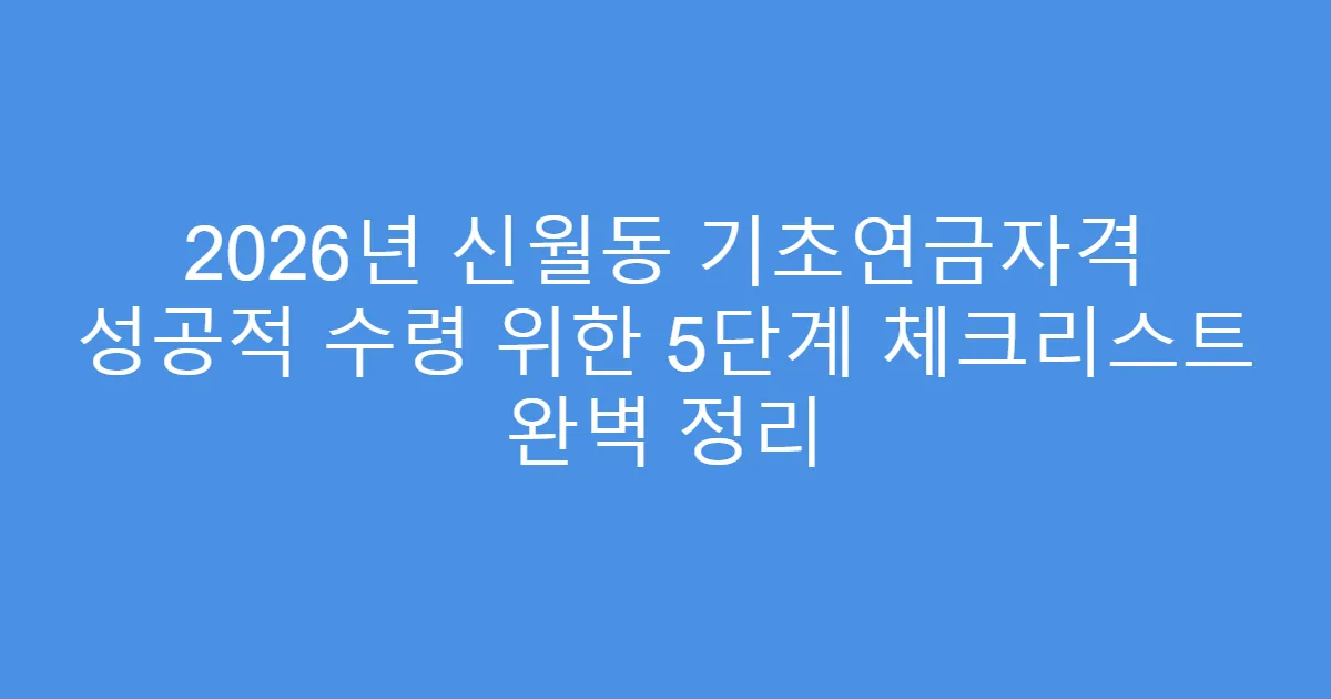 2026년 신월동 기초연금자격 성공적 수령 위한 5단계 체크리스트 완벽 정리