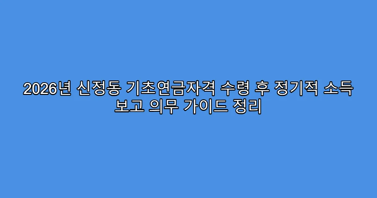 2026년 신정동 기초연금자격 수령 후 정기적 소득 보고 의무 가이드 정리