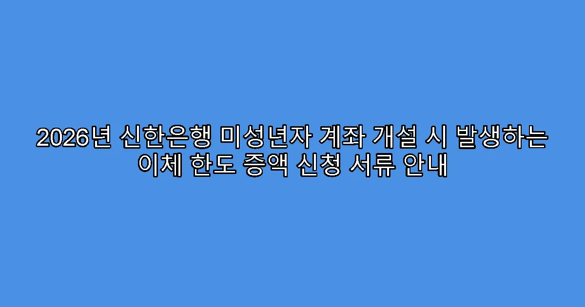 2026년 신한은행 미성년자 계좌 개설 시 발생하는 이체 한도 증액 신청 서류 안내
