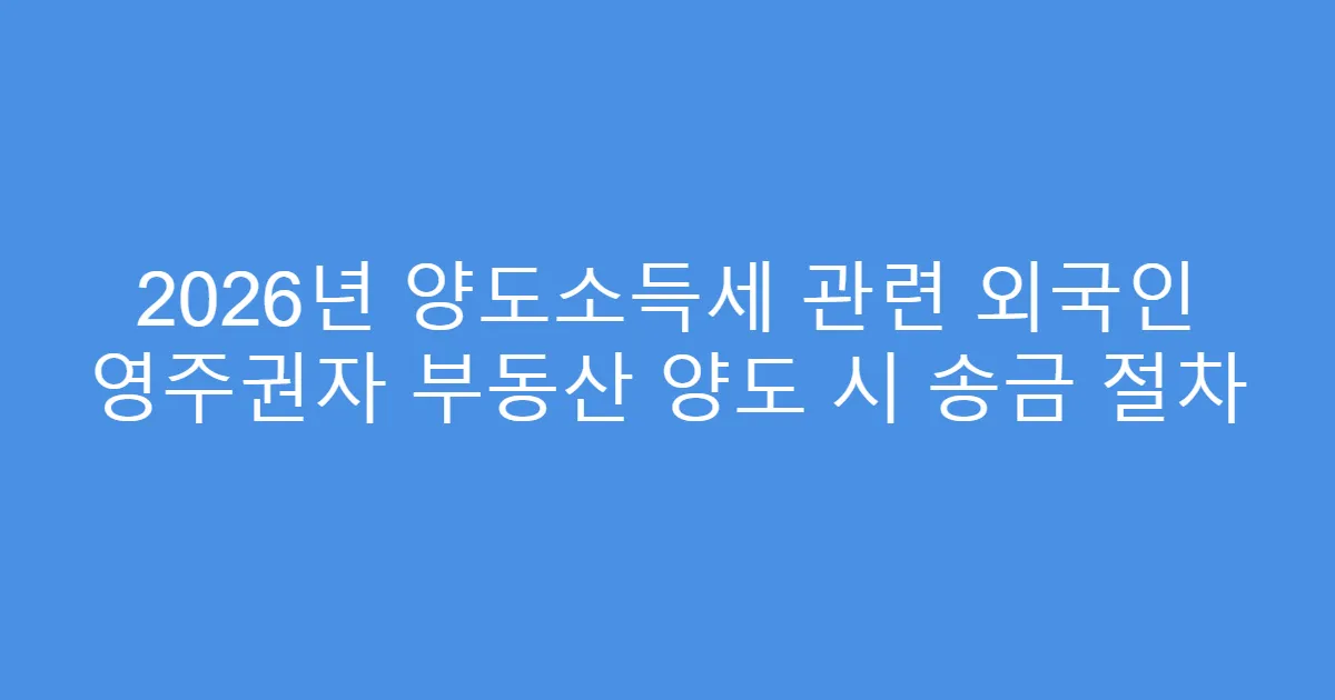 2026년 양도소득세 관련 외국인 영주권자 부동산 양도 시 송금 절차