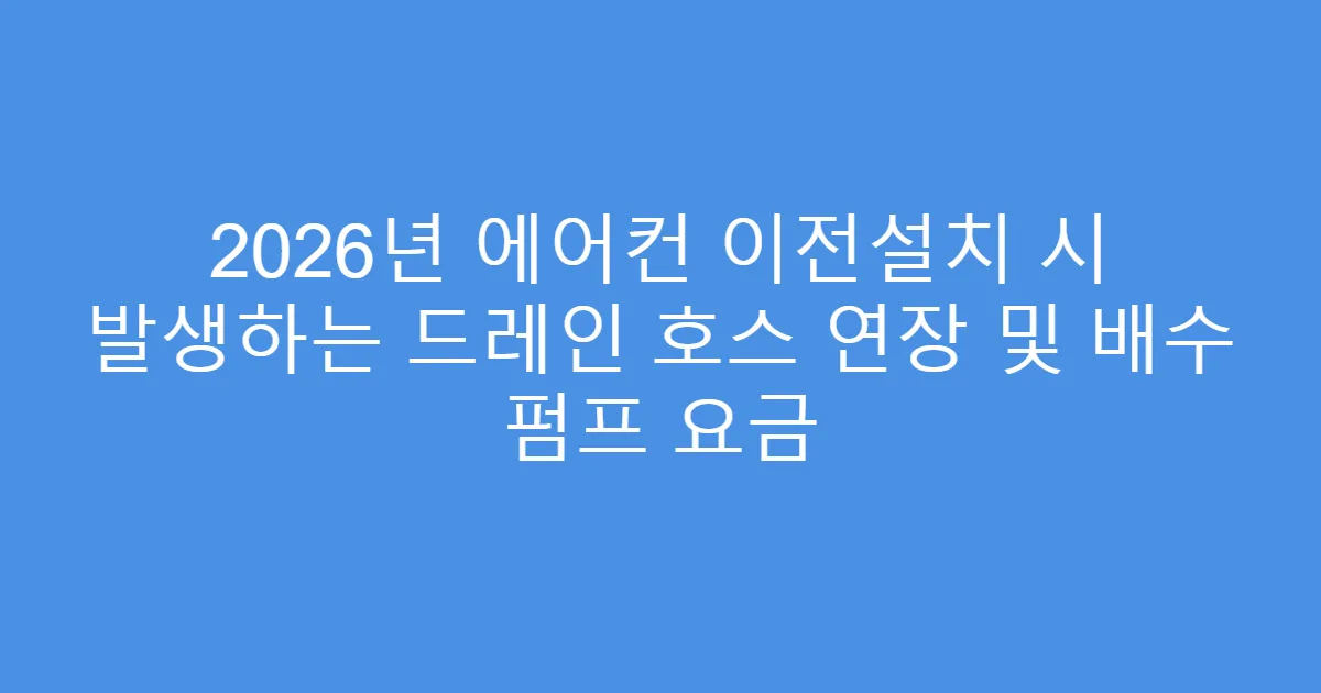 2026년 에어컨 이전설치 시 발생하는 드레인 호스 연장 및 배수 펌프 요금