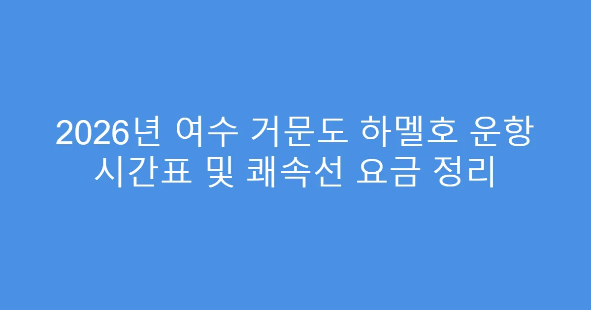 2026년 여수 거문도 하멜호 운항 시간표 및 쾌속선 요금 정리