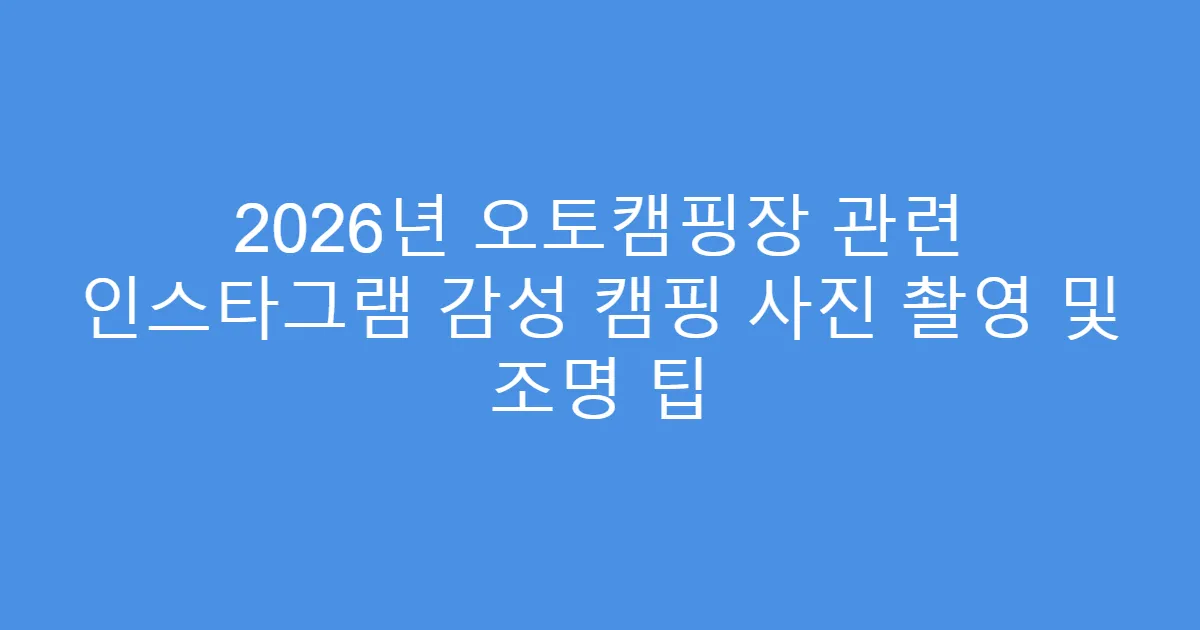 2026년 오토캠핑장 관련 인스타그램 감성 캠핑 사진 촬영 및 조명 팁