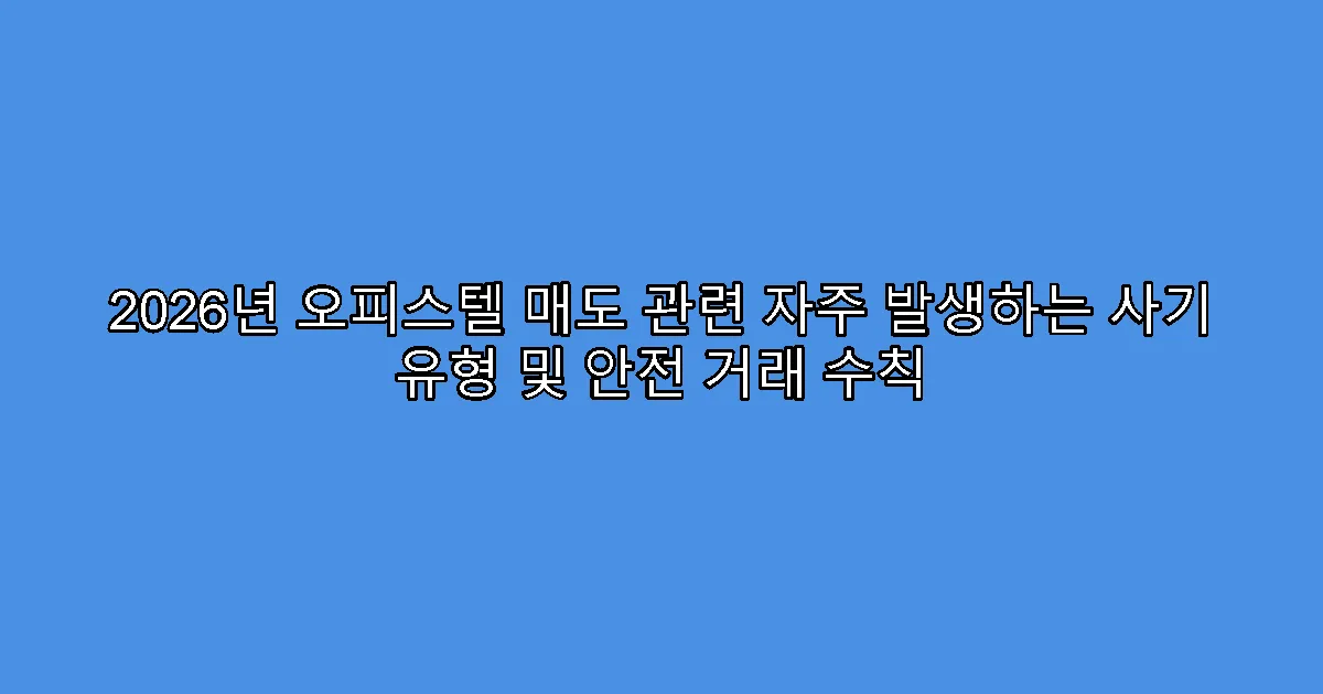 2026년 오피스텔 매도 관련 자주 발생하는 사기 유형 및 안전 거래 수칙