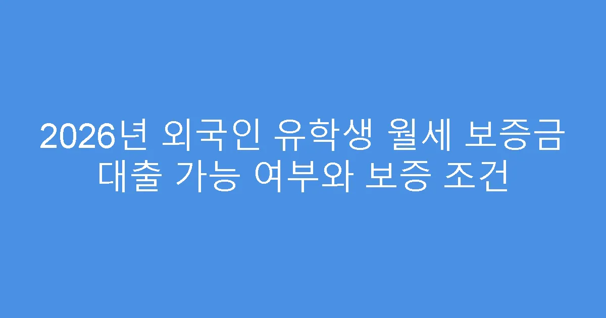 2026년 외국인 유학생 월세 보증금 대출 가능 여부와 보증 조건