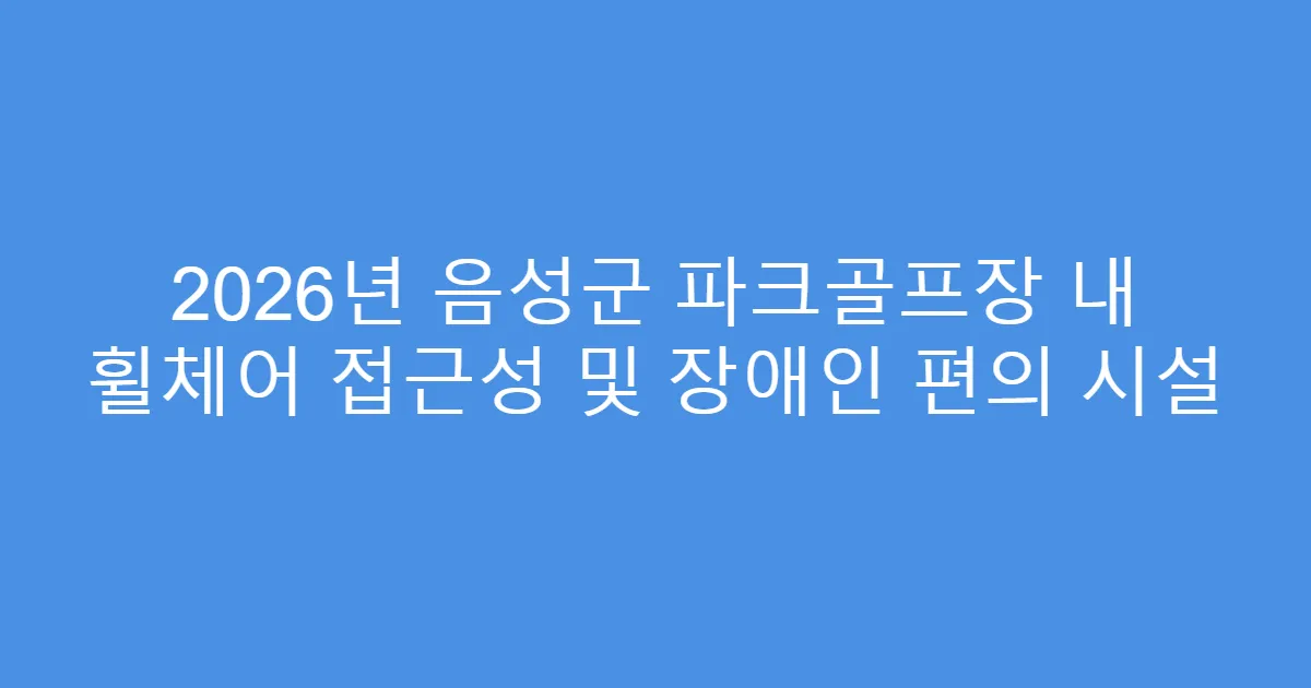 2026년 음성군 파크골프장 내 휠체어 접근성 및 장애인 편의 시설