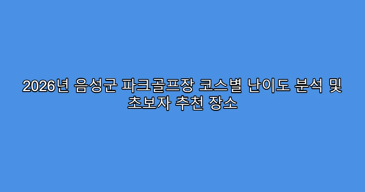 2026년 음성군 파크골프장 코스별 난이도 분석 및 초보자 추천 장소