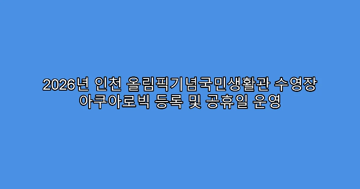 2026년 인천 올림픽기념국민생활관 수영장 아쿠아로빅 등록 및 공휴일 운영