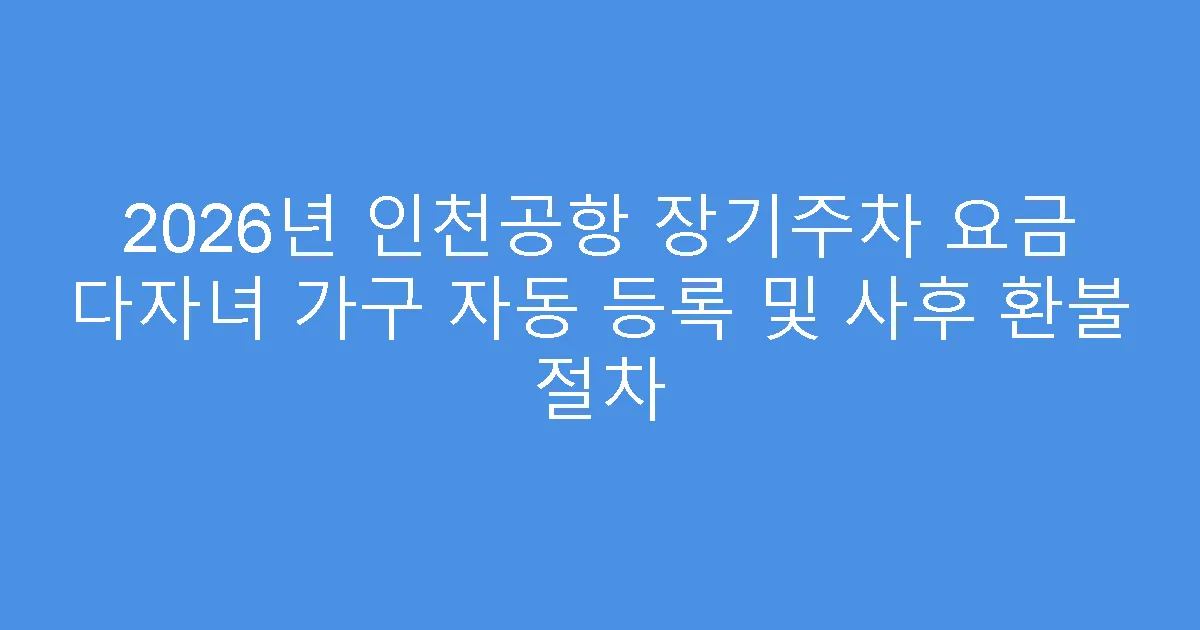 2026년 인천공항 장기주차 요금 다자녀 가구 자동 등록 및 사후 환불 절차