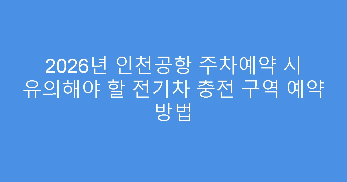 2026년 인천공항 주차예약 시 유의해야 할 전기차 충전 구역 예약 방법