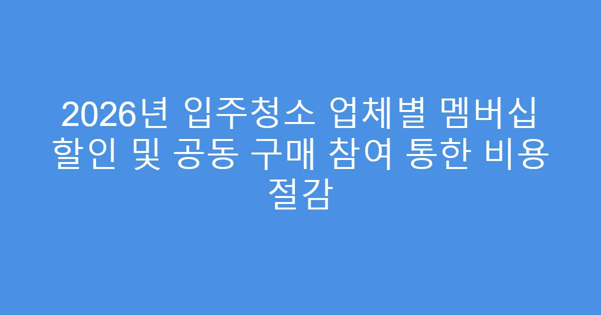 2026년 입주청소 업체별 멤버십 할인 및 공동 구매 참여 통한 비용 절감
