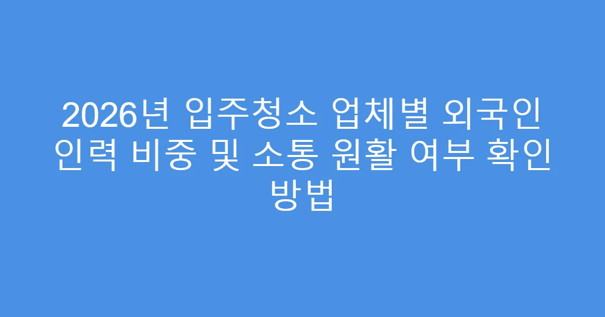 2026년 입주청소 업체별 외국인 인력 비중 및 소통 원활 여부 확인 방법
