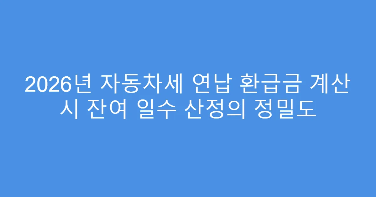 2026년 자동차세 연납 환급금 계산 시 잔여 일수 산정의 정밀도