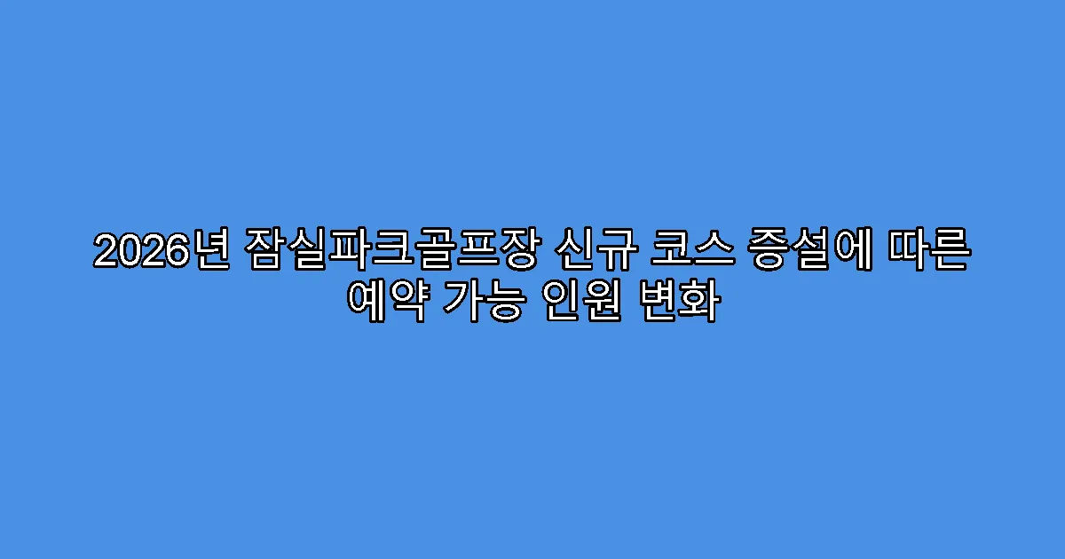 2026년 잠실파크골프장 신규 코스 증설에 따른 예약 가능 인원 변화