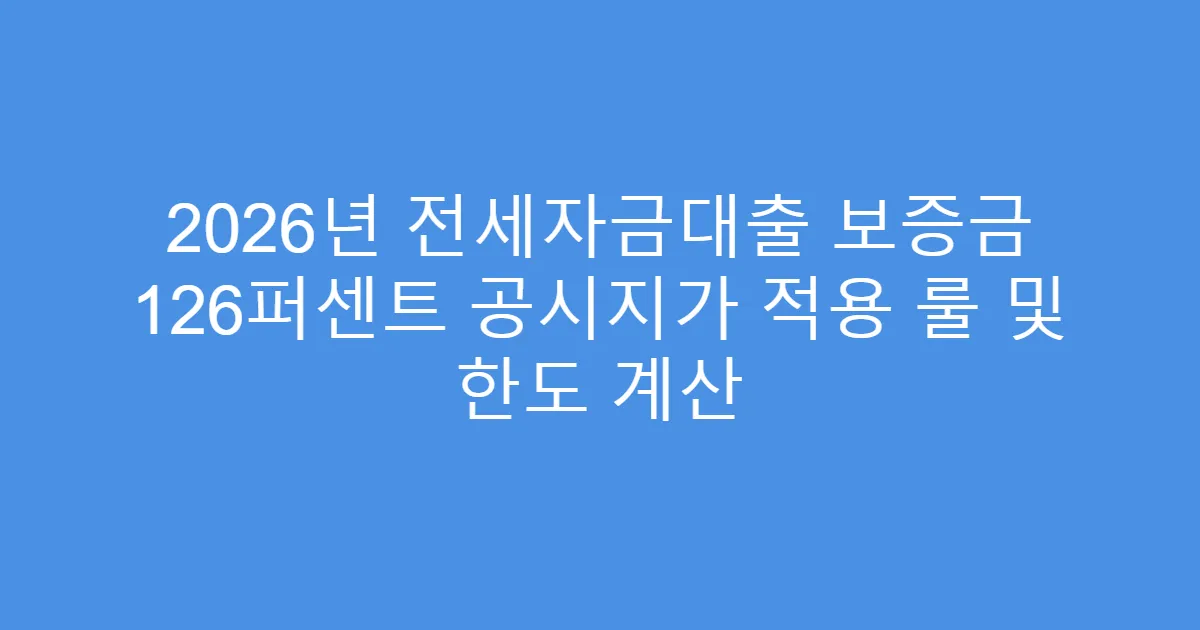 2026년 전세자금대출 보증금 126퍼센트 공시지가 적용 룰 및 한도 계산