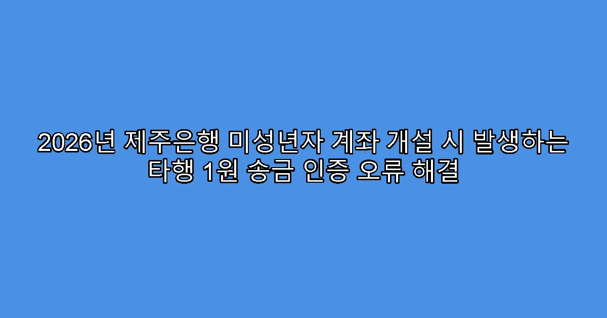 2026년 제주은행 미성년자 계좌 개설 시 발생하는 타행 1원 송금 인증 오류 해결