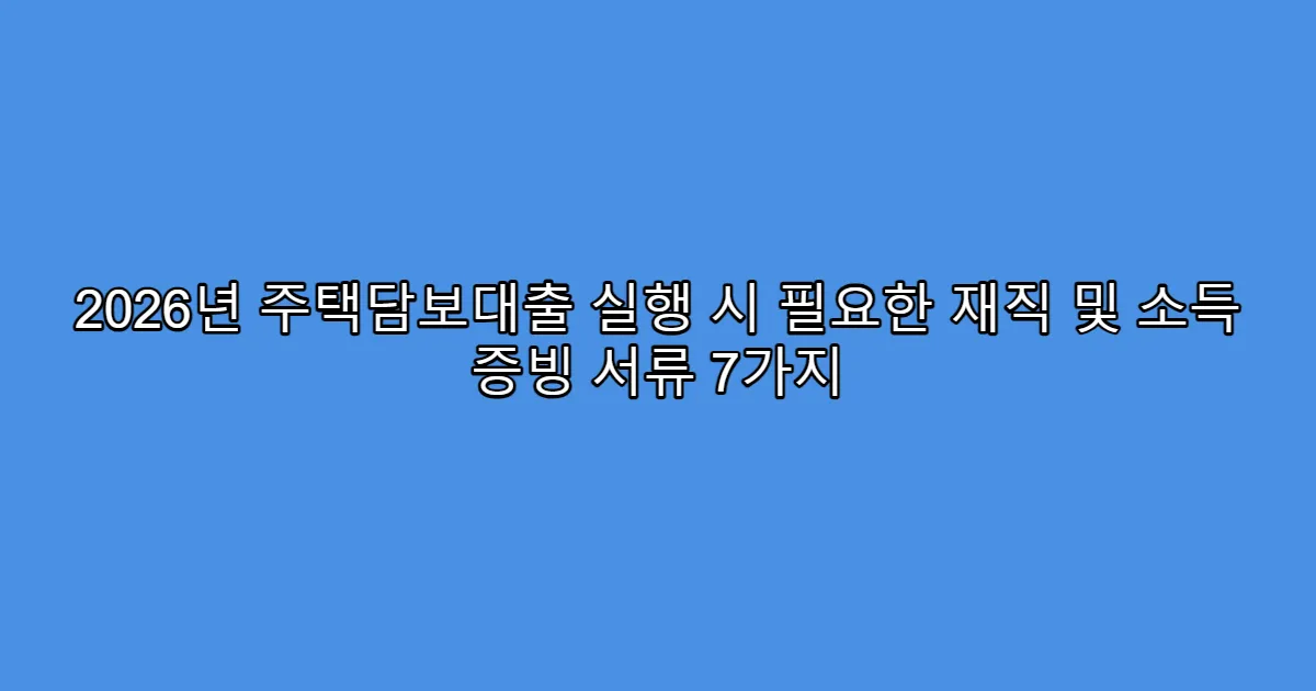2026년 주택담보대출 실행 시 필요한 재직 및 소득 증빙 서류 7가지
