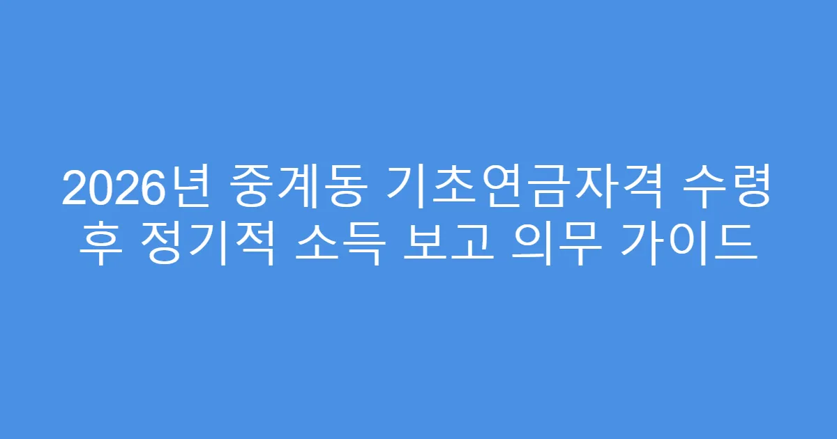 2026년 중계동 기초연금자격 수령 후 정기적 소득 보고 의무 가이드
