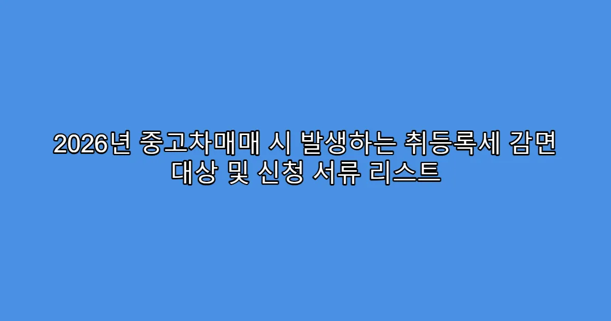 2026년 중고차매매 시 발생하는 취등록세 감면 대상 및 신청 서류 리스트
