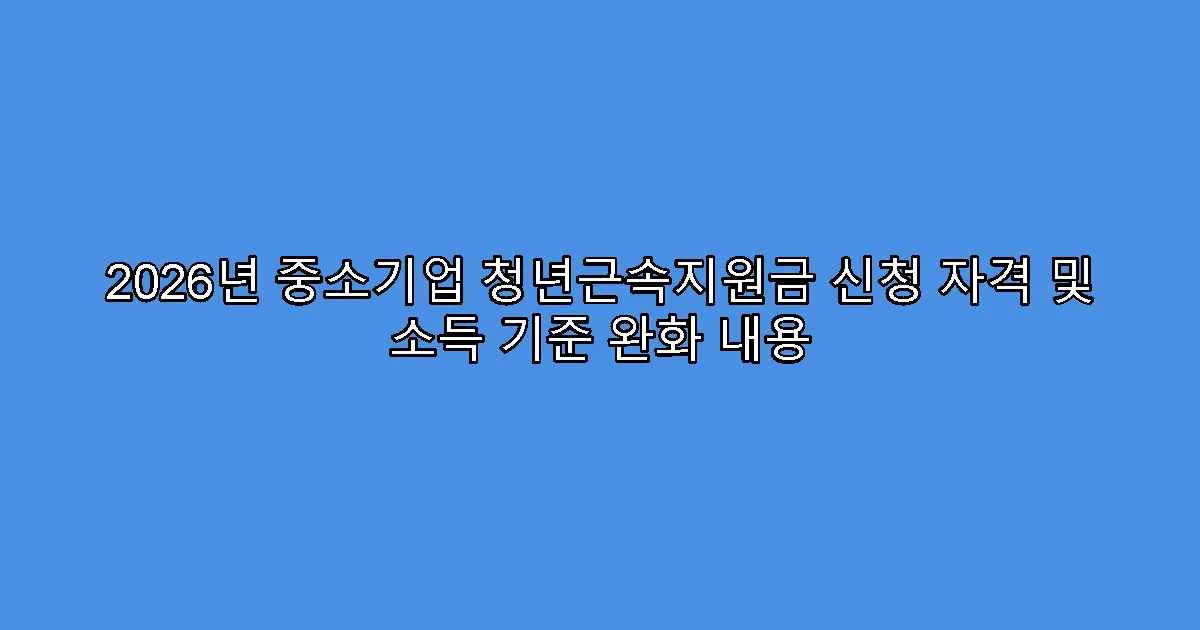 2026년 중소기업 청년근속지원금 신청 자격 및 소득 기준 완화 내용