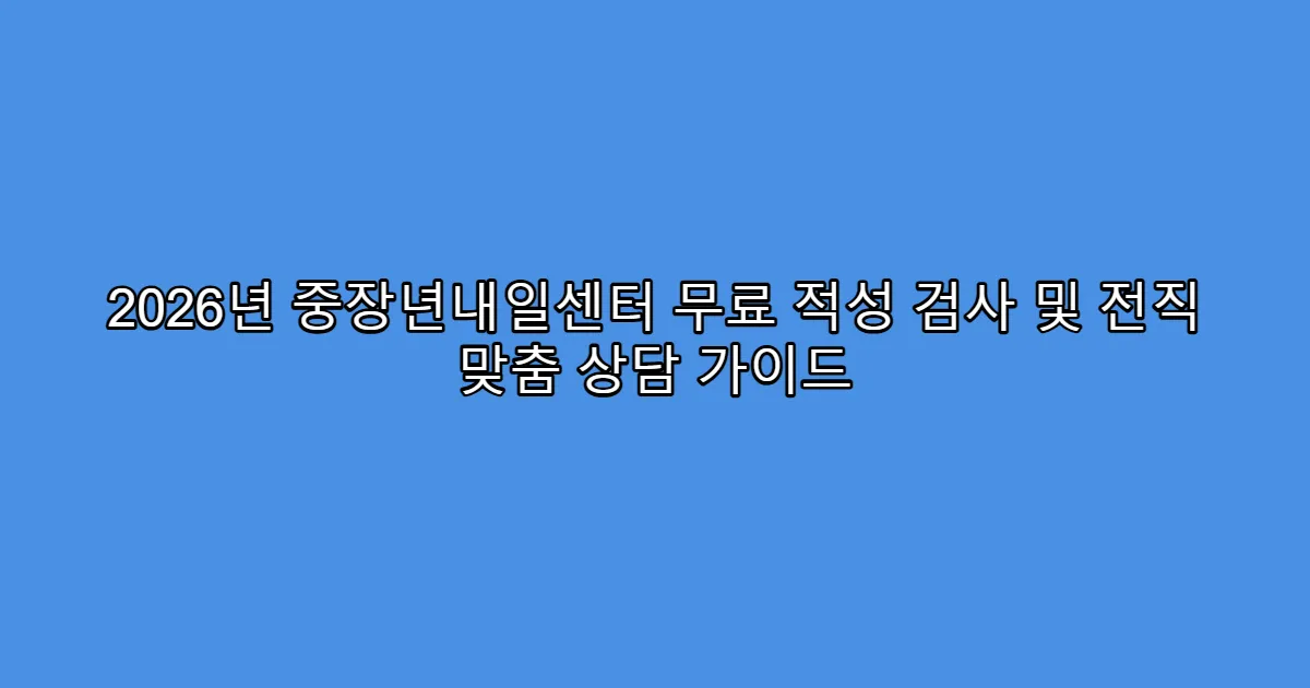 2026년 중장년내일센터 무료 적성 검사 및 전직 맞춤 상담 가이드