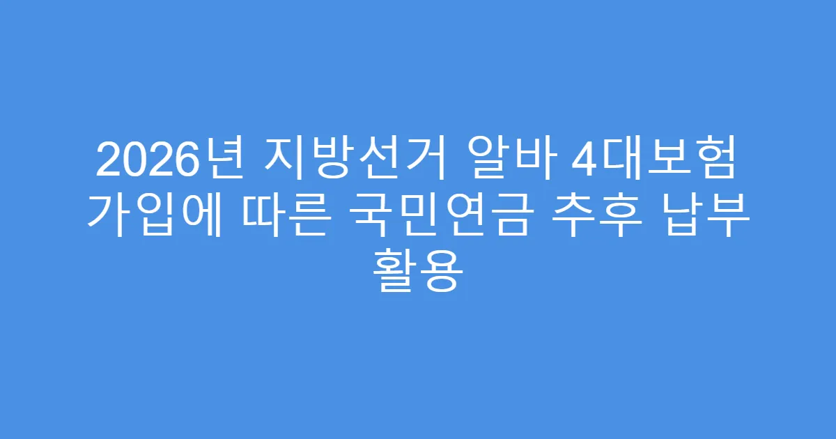 2026년 지방선거 알바 4대보험 가입에 따른 국민연금 추후 납부 활용