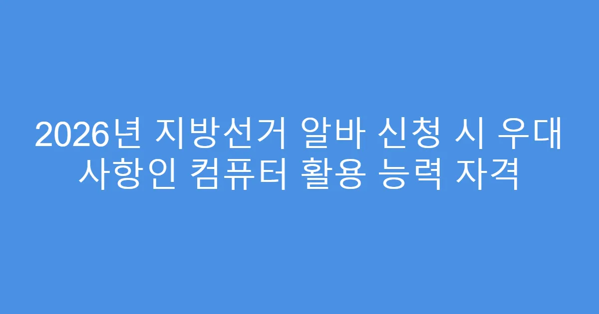 2026년 지방선거 알바 신청 시 우대 사항인 컴퓨터 활용 능력 자격