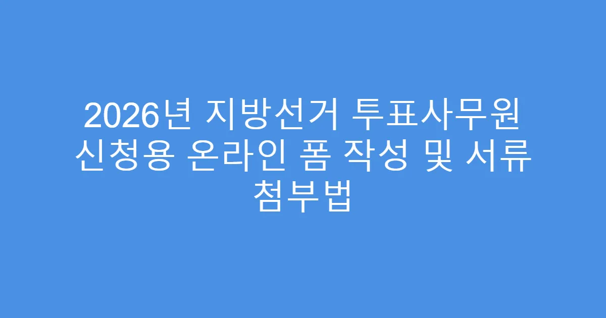 2026년 지방선거 투표사무원 신청용 온라인 폼 작성 및 서류 첨부법