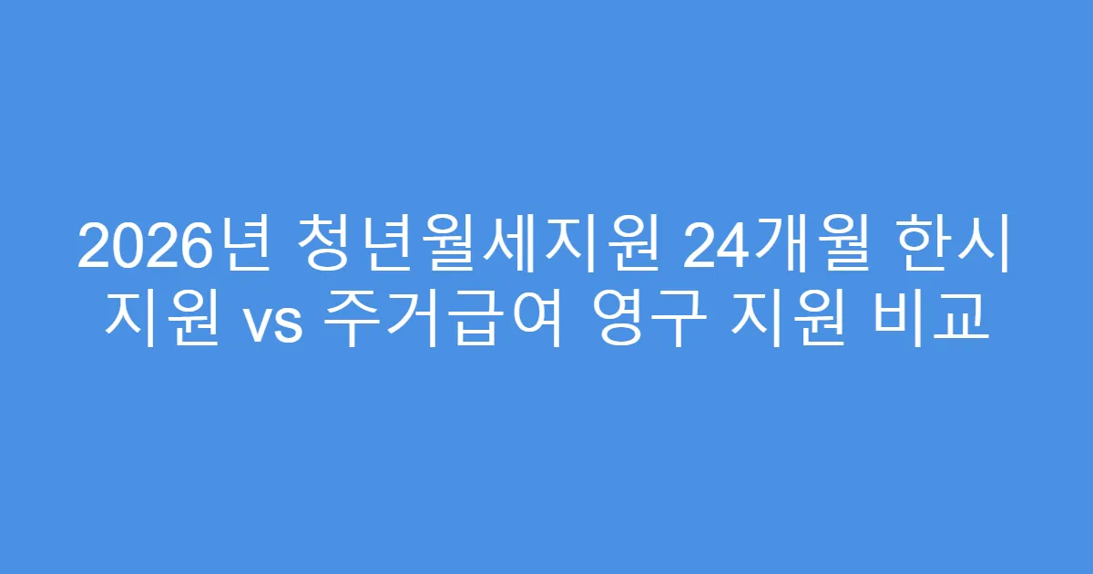 2026년 청년월세지원 24개월 한시 지원 vs 주거급여 영구 지원 비교