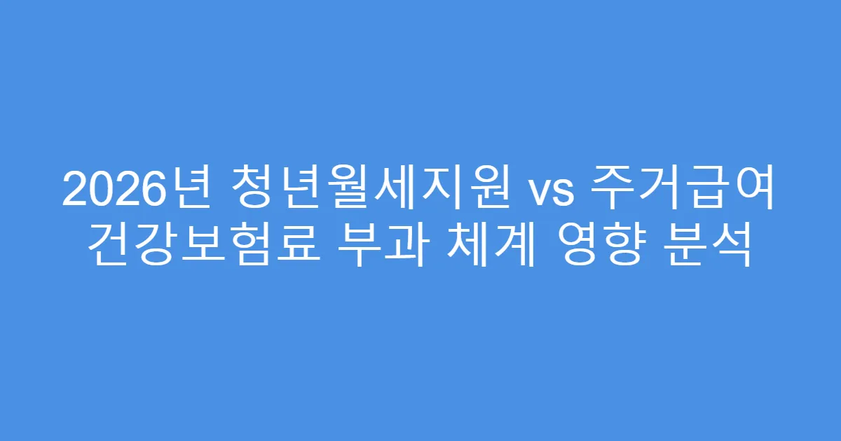 2026년 청년월세지원 vs 주거급여 건강보험료 부과 체계 영향 분석