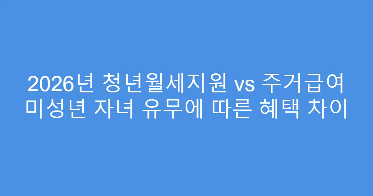2026년 청년월세지원 vs 주거급여 미성년 자녀 유무에 따른 혜택 차이