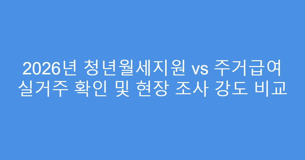 2026년 청년월세지원 vs 주거급여 실거주 확인 및 현장 조사 강도 비교