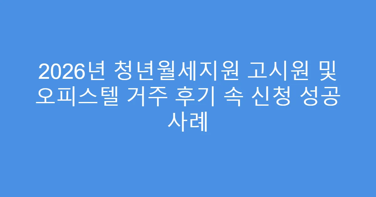 2026년 청년월세지원 고시원 및 오피스텔 거주 후기 속 신청 성공 사례