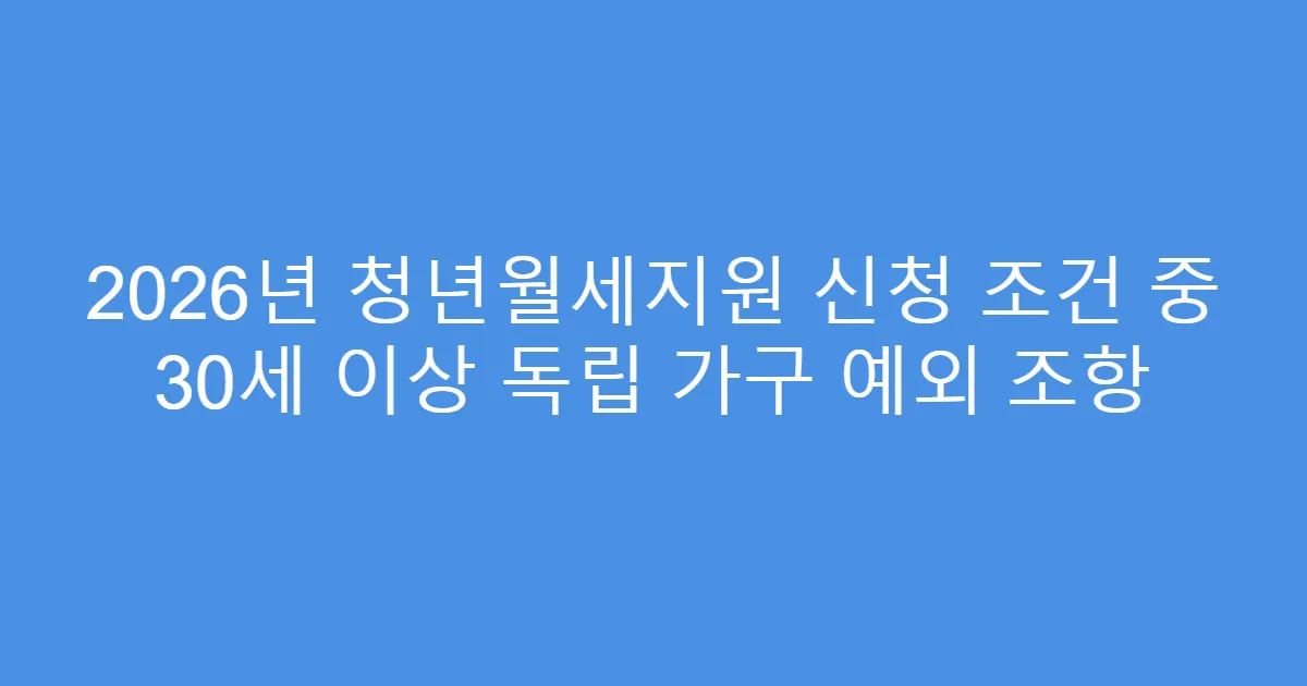 2026년 청년월세지원 신청 조건 중 30세 이상 독립 가구 예외 조항