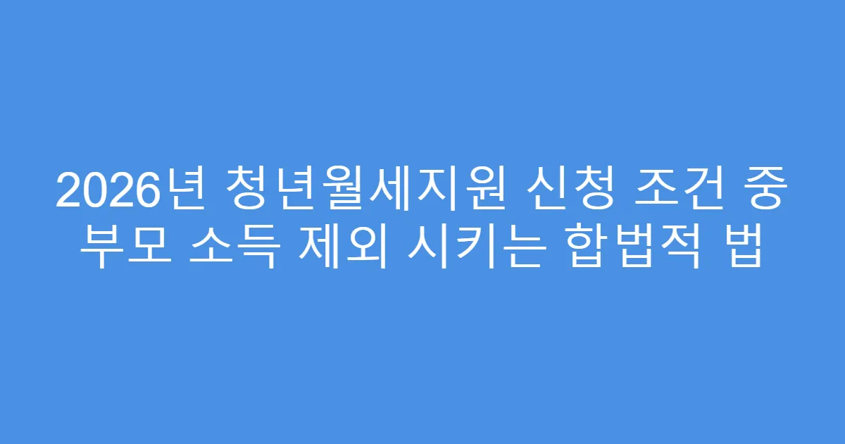 2026년 청년월세지원 신청 조건 중 부모 소득 제외 시키는 합법적 법