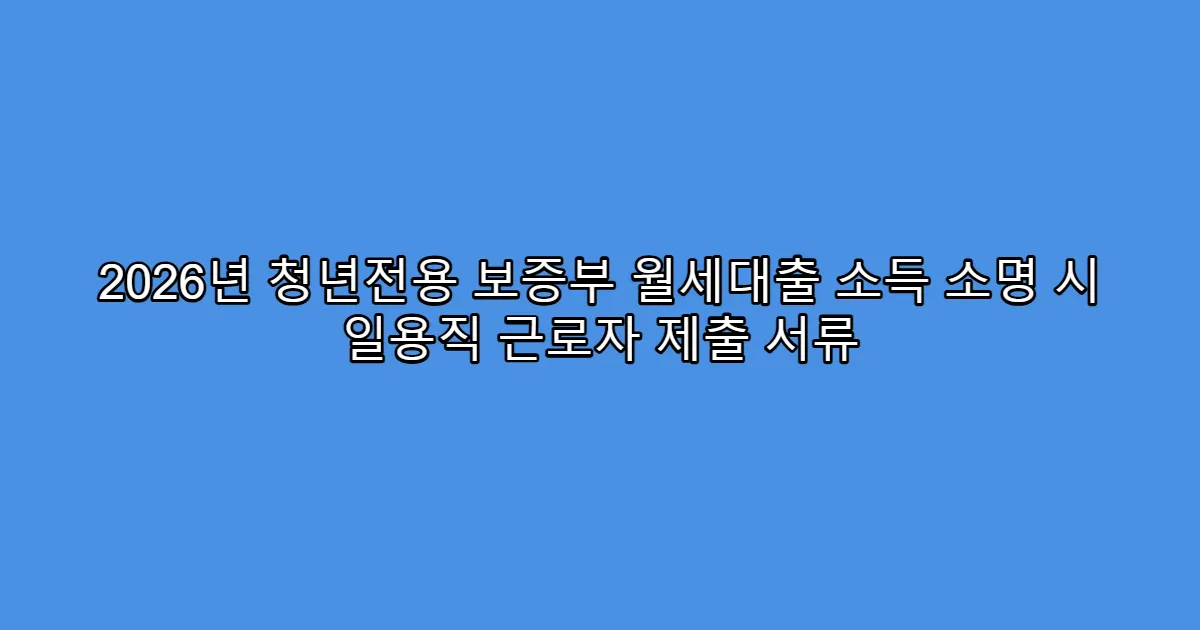 2026년 청년전용 보증부 월세대출 소득 소명 시 일용직 근로자 제출 서류