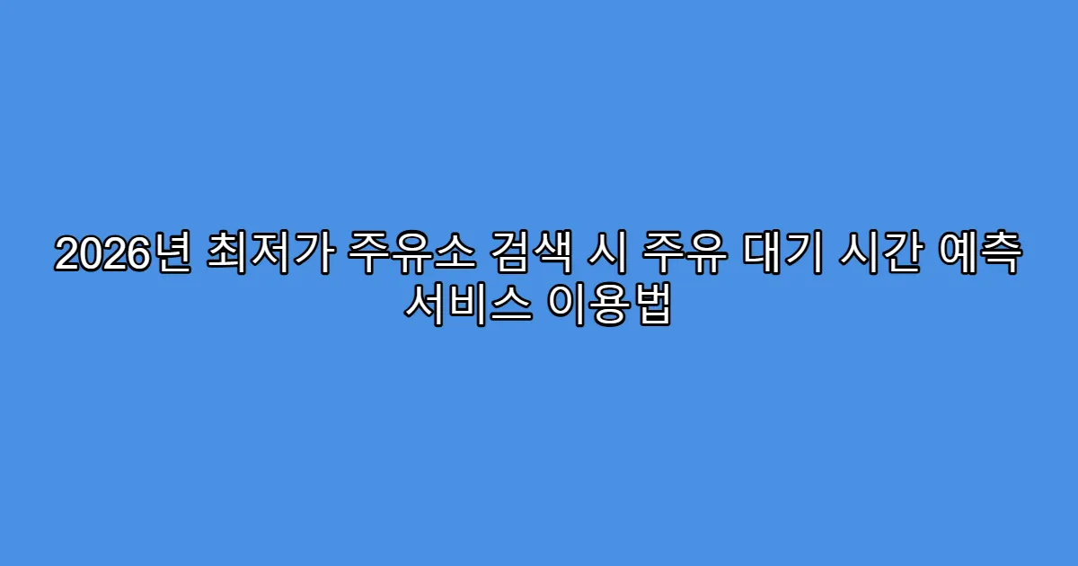 2026년 최저가 주유소 검색 시 주유 대기 시간 예측 서비스 이용법