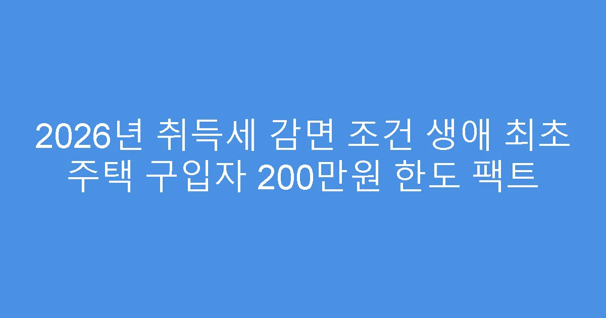 2026년 취득세 감면 조건 생애 최초 주택 구입자 200만원 한도 팩트