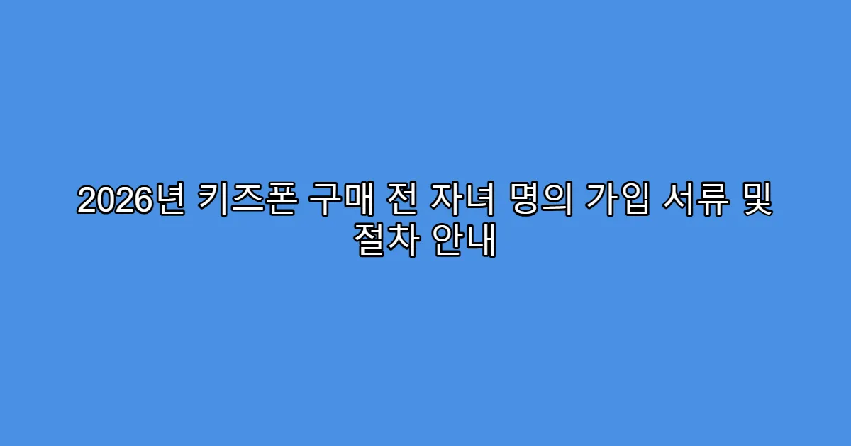 2026년 키즈폰 구매 전 자녀 명의 가입 서류 및 절차 안내
